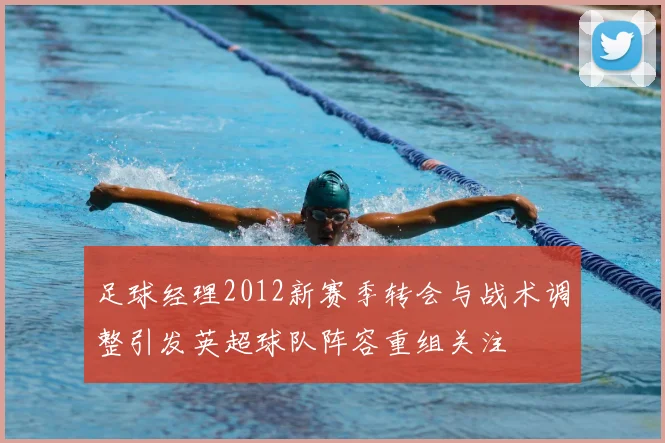 足球经理2012新赛季转会与战术调整引发英超球队阵容重组关注