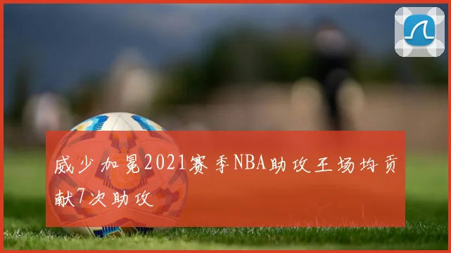 威少加冕2021赛季NBA助攻王场均贡献7次助攻