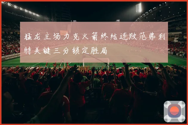 猛龙主场力克火箭终结连败范弗利特关键三分锁定胜局