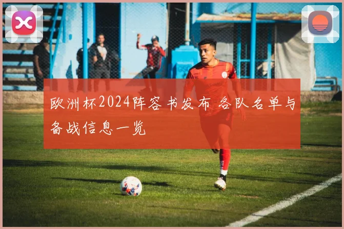 欧洲杯2024阵容书发布 各队名单与备战信息一览
