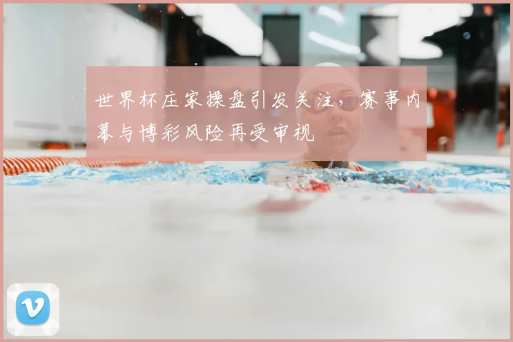 世界杯庄家操盘引发关注，赛事内幕与博彩风险再受审视