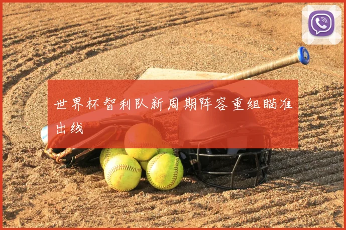 世界杯智利队新周期阵容重组瞄准出线