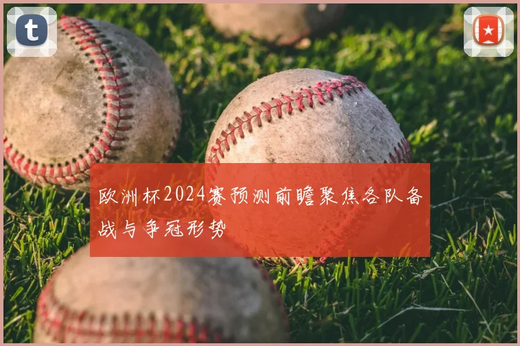 欧洲杯2024赛预测前瞻聚焦各队备战与争冠形势