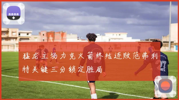 猛龙主场力克火箭终结连败范弗利特关键三分锁定胜局