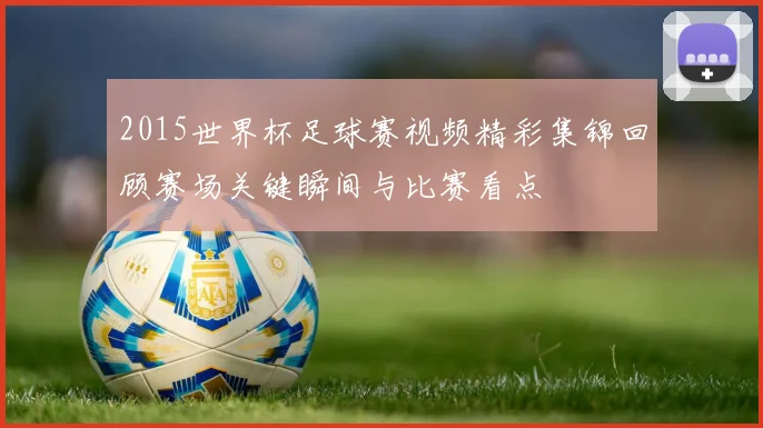 2015世界杯足球赛视频精彩集锦回顾赛场关键瞬间与比赛看点