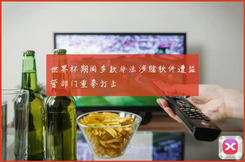 世界杯期间多款非法涉赌软件遭监管部门重拳打击