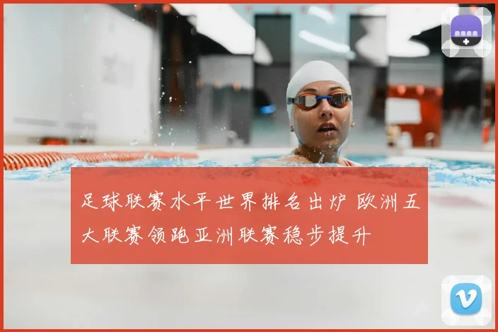 足球联赛水平世界排名出炉 欧洲五大联赛领跑亚洲联赛稳步提升