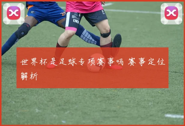 世界杯是足球专项赛事吗 赛事定位解析