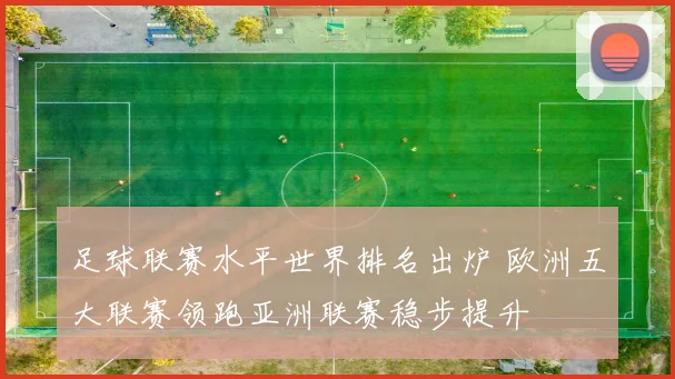 足球联赛水平世界排名出炉 欧洲五大联赛领跑亚洲联赛稳步提升