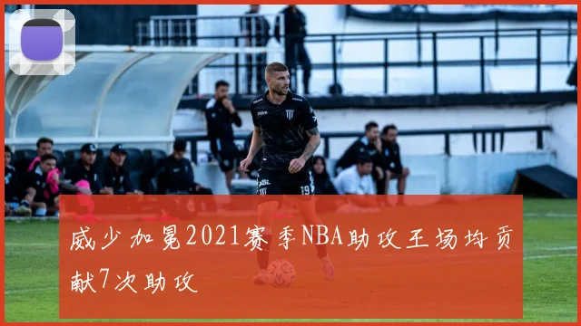 威少加冕2021赛季NBA助攻王场均贡献7次助攻