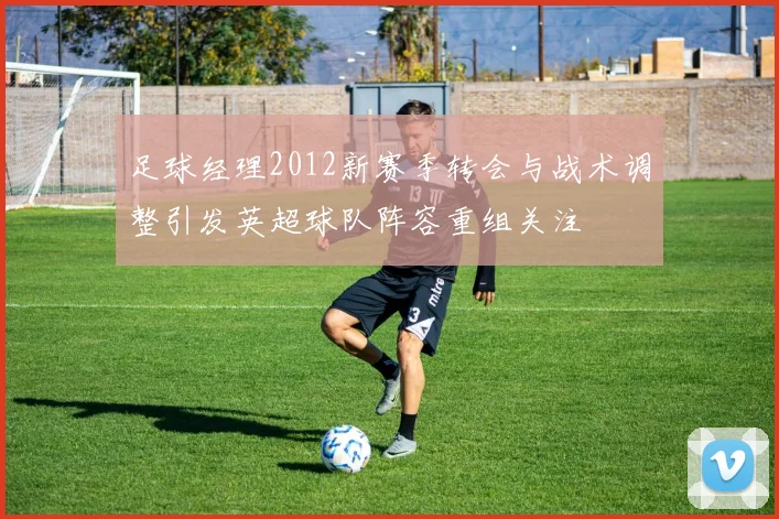 足球经理2012新赛季转会与战术调整引发英超球队阵容重组关注