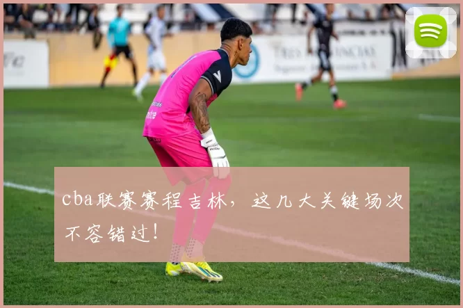 cba联赛赛程吉林，这几大关键场次不容错过！