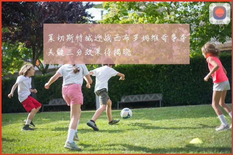 莱切斯特城迎战西布罗姆维奇争夺关键三分效果待揭晓