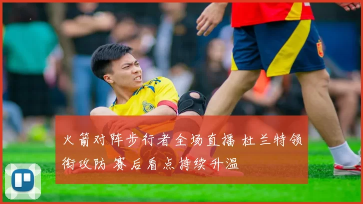 火箭对阵步行者全场直播 杜兰特领衔攻防 赛后看点持续升温