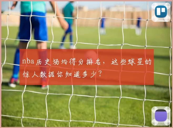 nba历史场均得分排名，这些球星的惊人数据你知道多少？
