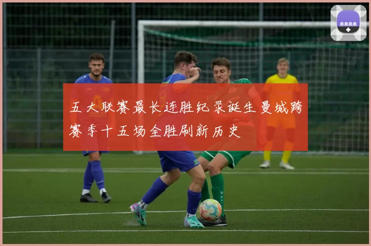 五大联赛最长连胜纪录诞生曼城跨赛季十五场全胜刷新历史