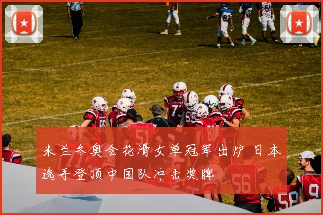 米兰冬奥会花滑女单冠军出炉 日本选手登顶中国队冲击奖牌