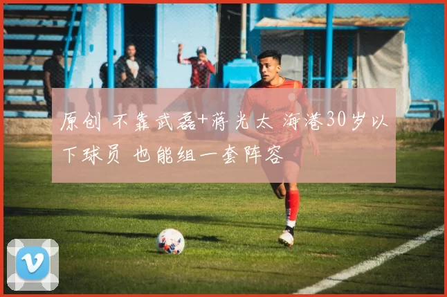 原创 不靠武磊+蒋光太 海港30岁以下球员 也能组一套阵容