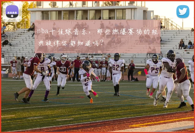 nba十佳球音乐，那些燃爆赛场的经典旋律你都知道吗？