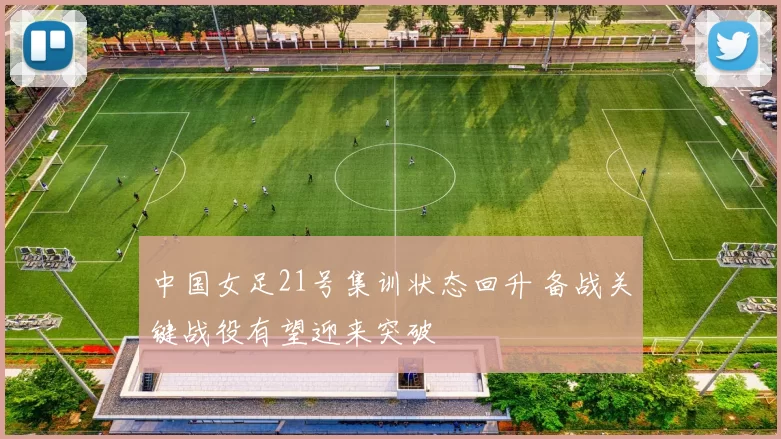 中国女足21号集训状态回升 备战关键战役有望迎来突破