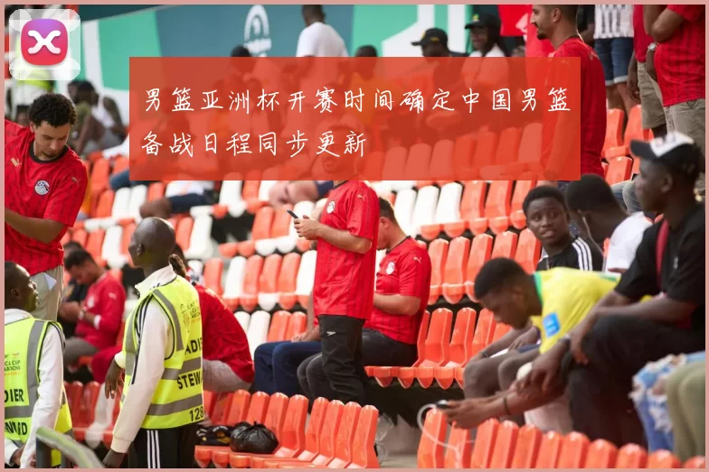 男篮亚洲杯开赛时间确定中国男篮备战日程同步更新