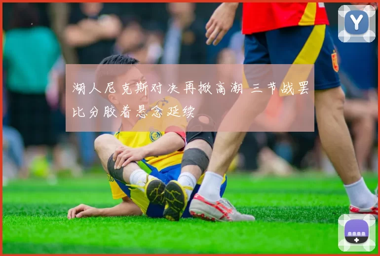 湖人尼克斯对决再掀高潮 三节战罢比分胶着悬念延续