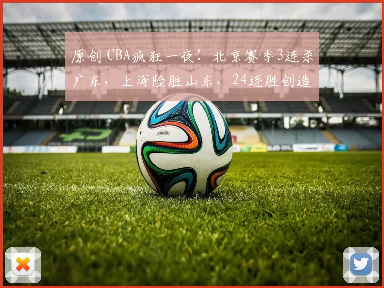 原创 CBA疯狂一夜！北京赛季3连杀广东，上海险胜山东，24连胜创造历史