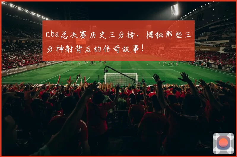nba总决赛历史三分榜，揭秘那些三分神射背后的传奇故事！