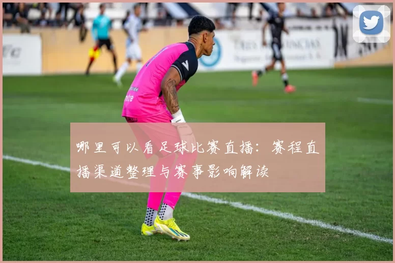 哪里可以看足球比赛直播：赛程直播渠道整理与赛事影响解读