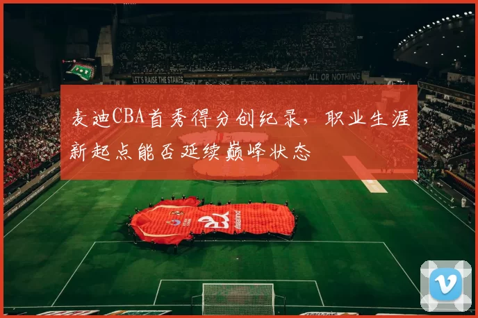 麦迪CBA首秀得分创纪录,职业生涯新起点能否延续巅峰状态