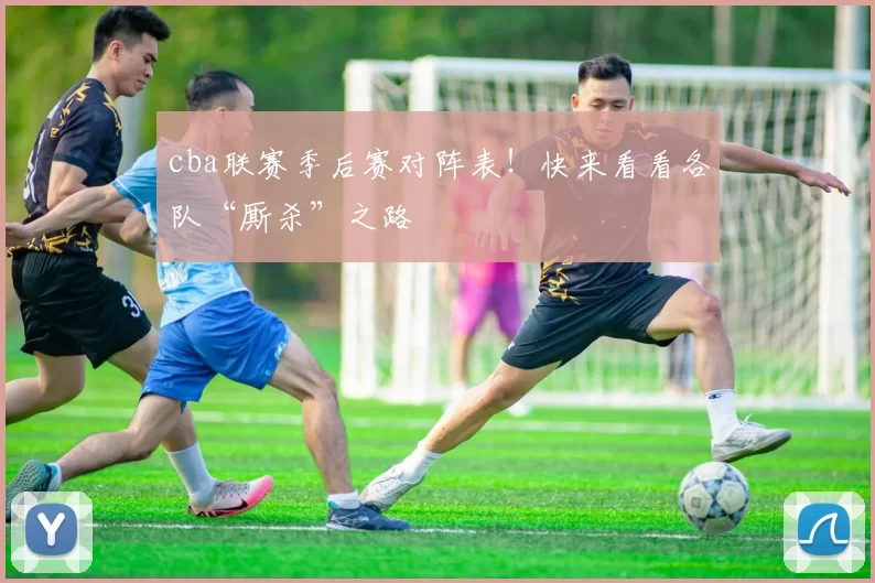 cba联赛季后赛对阵表！快来看看各队“厮杀”之路