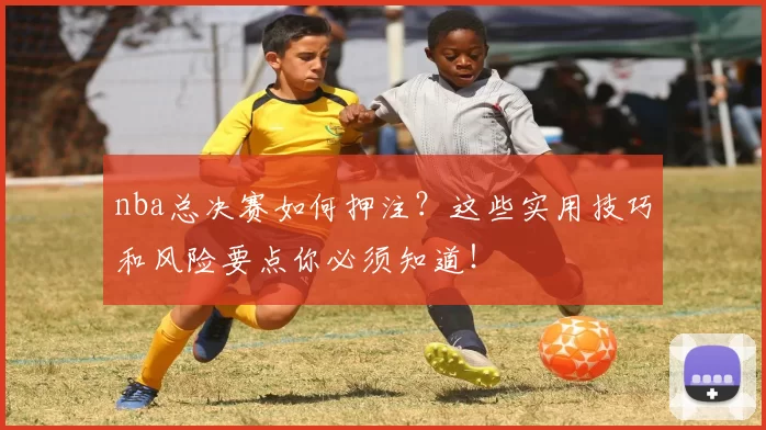 nba总决赛如何押注？这些实用技巧和风险要点你必须知道！