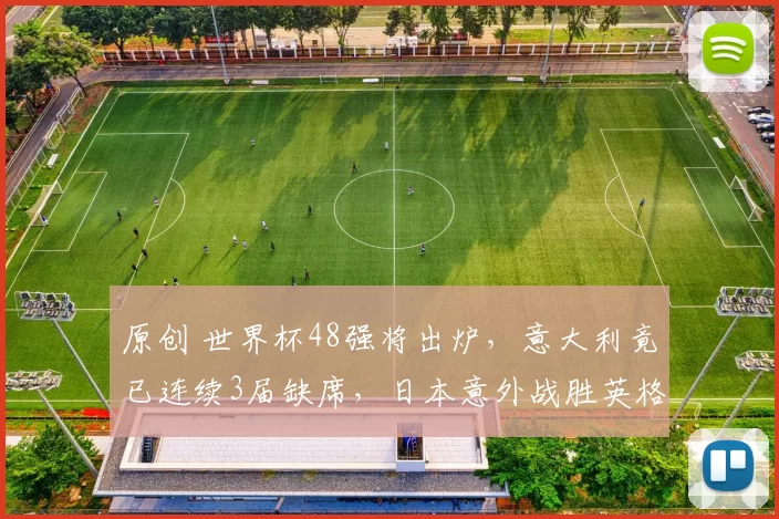 原创 世界杯48强将出炉，意大利竟已连续3届缺席，日本意外战胜英格兰