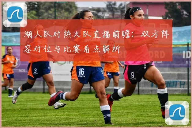 湖人队对热火队直播前瞻：双方阵容对位与比赛看点解析