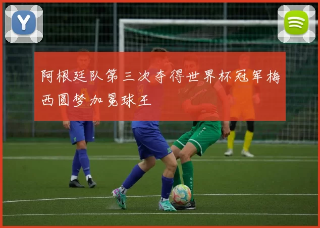 阿根廷队第三次夺得世界杯冠军梅西圆梦加冕球王