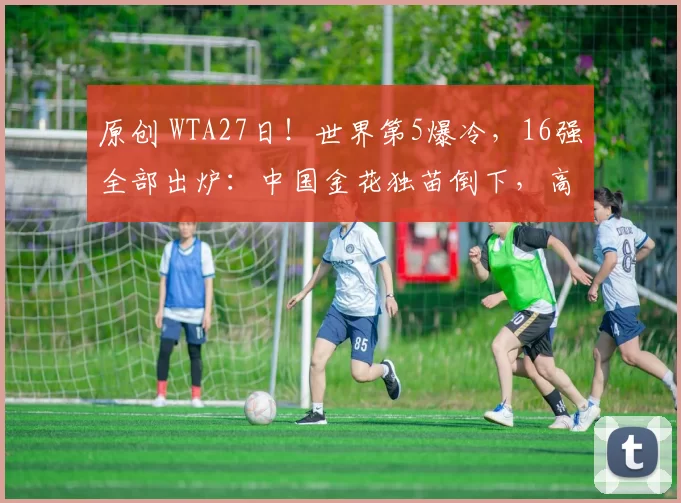 原创 WTA27日！世界第5爆冷，16强全部出炉：中国金花独苗倒下，高芙莱巴逆袭