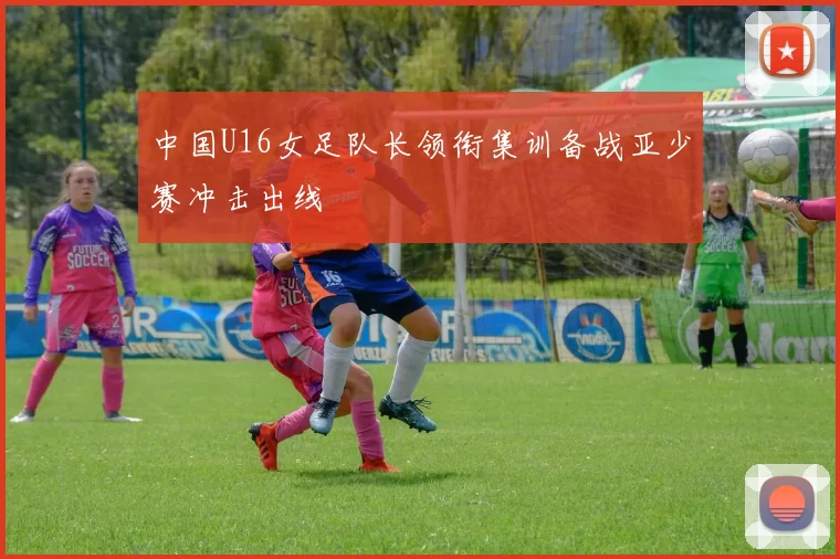 中国U16女足队长领衔集训备战亚少赛冲击出线