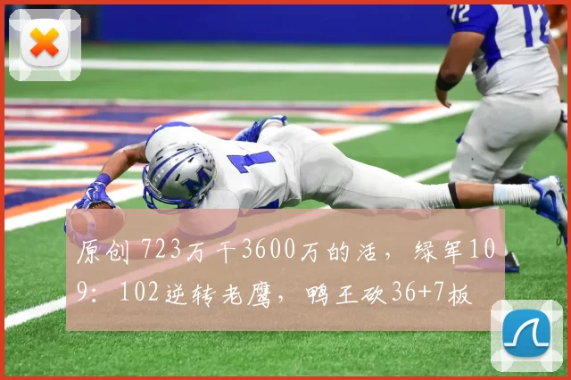 原创 723万干3600万的活，绿军109：102逆转老鹰，鸭王砍36+7板