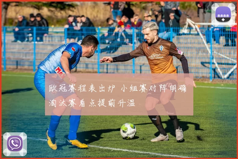 欧冠赛程表出炉 小组赛对阵明确 淘汰赛看点提前升温