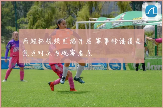西超杯视频直播开启 赛事转播覆盖焦点对决与观赛看点