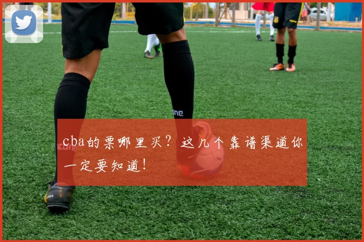 cba的票哪里买？这几个靠谱渠道你一定要知道！