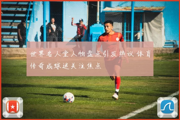 世界名人堂人物盘点引发热议 体育传奇成球迷关注焦点