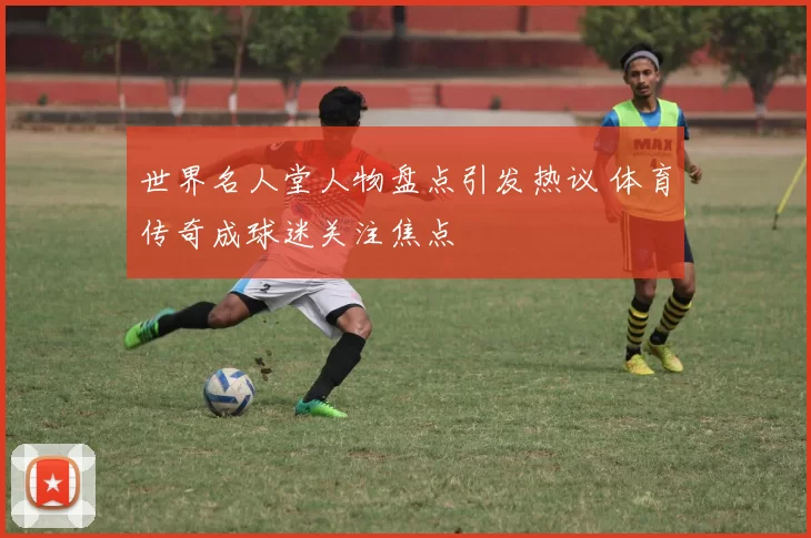 世界名人堂人物盘点引发热议 体育传奇成球迷关注焦点