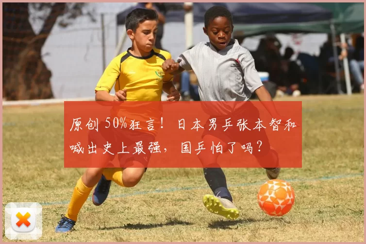 原创 50%狂言！日本男乒张本智和喊出史上最强，国乒怕了吗？