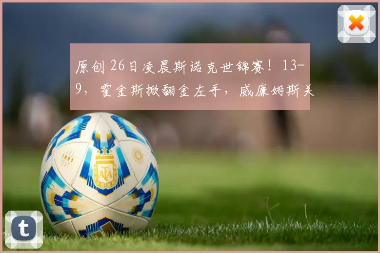 原创 26日凌晨斯诺克世锦赛！13-9，霍金斯掀翻金左手，威廉姆斯关键长台失误葬送全局