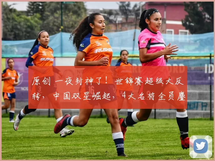 原创 一夜封神了！世锦赛超级大反转，中国双星崛起，4大名将全员鏖战