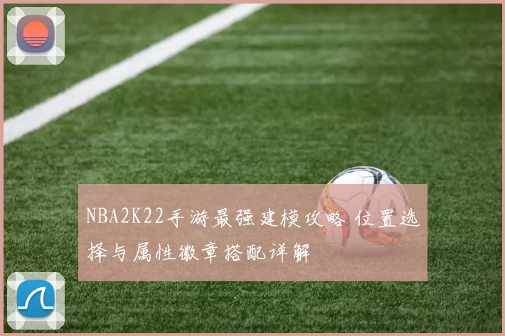 NBA2K22手游最强建模攻略 位置选择与属性徽章搭配详解