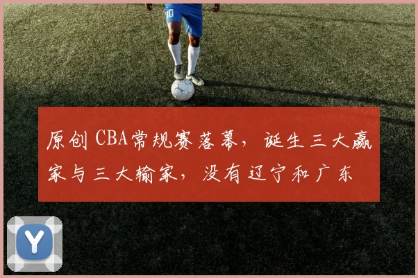 原创 CBA常规赛落幕，诞生三大赢家与三大输家，没有辽宁和广东