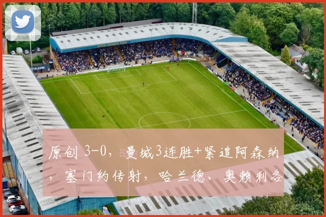 原创 3-0，曼城3连胜+紧追阿森纳，塞门约传射，哈兰德、奥赖利各一球
