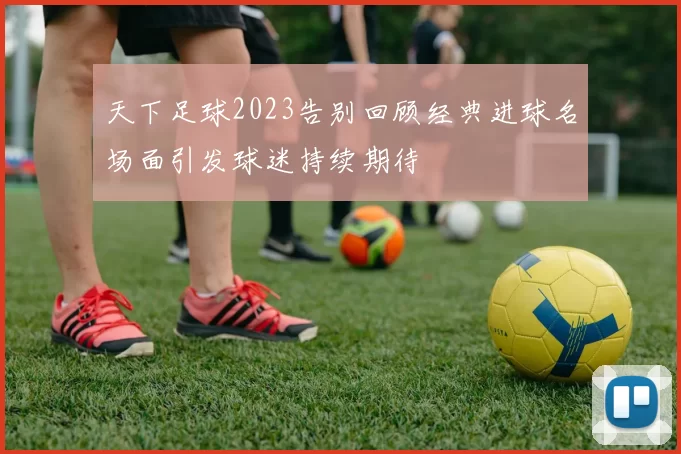 天下足球2023告别回顾经典进球名场面引发球迷持续期待